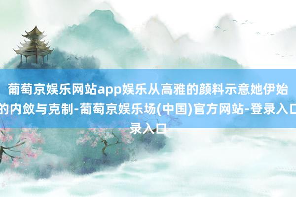葡萄京娱乐网站app娱乐从高雅的颜料示意她伊始的内敛与克制-葡萄京娱乐场(中国)官方网站-登录入口