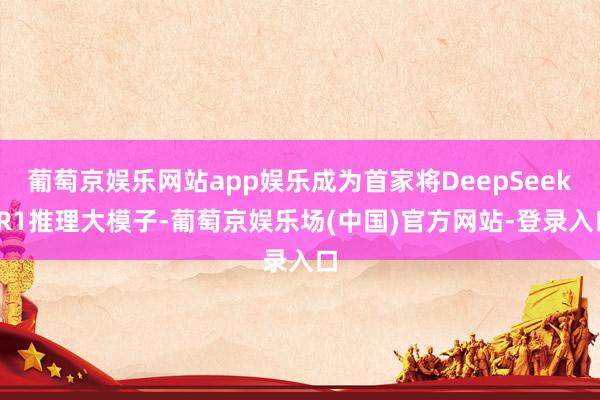 葡萄京娱乐网站app娱乐成为首家将DeepSeek-R1推理大模子-葡萄京娱乐场(中国)官方网站-登录入口