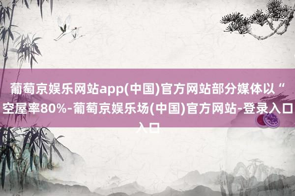 葡萄京娱乐网站app(中国)官方网站部分媒体以“空屋率80%-葡萄京娱乐场(中国)官方网站-登录入口