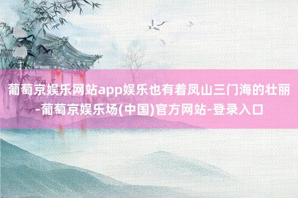 葡萄京娱乐网站app娱乐也有着凤山三门海的壮丽-葡萄京娱乐场(中国)官方网站-登录入口