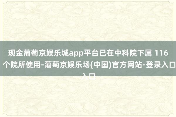 现金葡萄京娱乐城app平台已在中科院下属 116 个院所使用-葡萄京娱乐场(中国)官方网站-登录入口