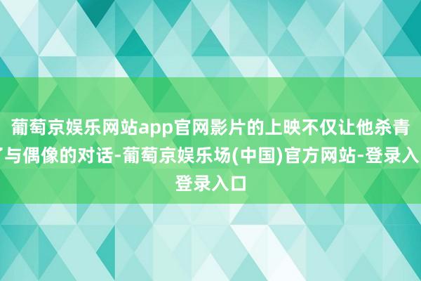 葡萄京娱乐网站app官网影片的上映不仅让他杀青了与偶像的对话-葡萄京娱乐场(中国)官方网站-登录入口