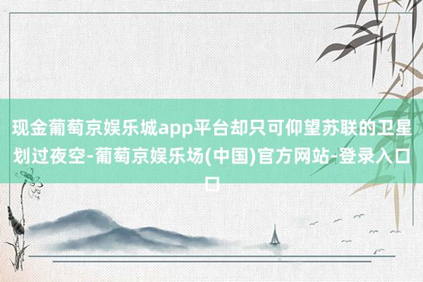 现金葡萄京娱乐城app平台却只可仰望苏联的卫星划过夜空-葡萄京娱乐场(中国)官方网站-登录入口