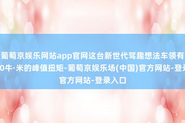 葡萄京娱乐网站app官网这台新世代驾趣想法车领有18000牛·米的峰值扭矩-葡萄京娱乐场(中国)官方网站-登录入口