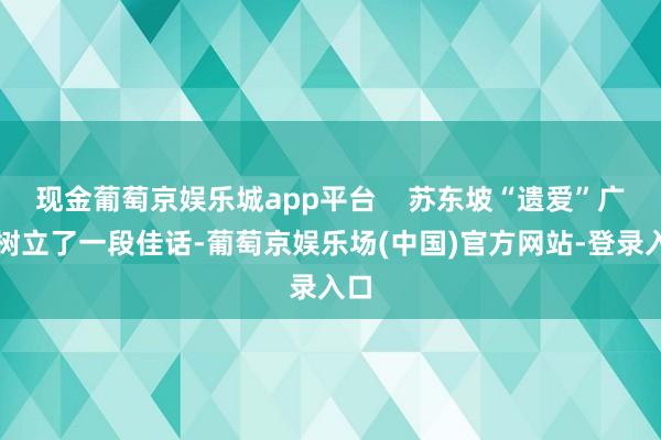 现金葡萄京娱乐城app平台    苏东坡“遗爱”广州树立了一段佳话-葡萄京娱乐场(中国)官方网站-登录入口