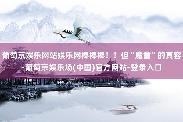 葡萄京娱乐网站娱乐网棒棒棒！！但“魔童”的真容-葡萄京娱乐场(中国)官方网站-登录入口