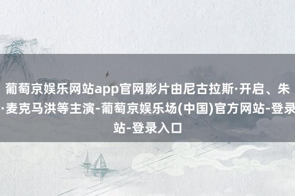 葡萄京娱乐网站app官网影片由尼古拉斯·开启、朱利安·麦克马洪等主演-葡萄京娱乐场(中国)官方网站-登录入口