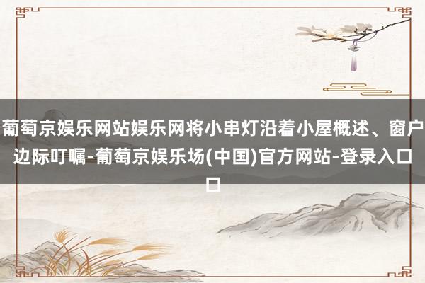 葡萄京娱乐网站娱乐网将小串灯沿着小屋概述、窗户边际叮嘱-葡萄京娱乐场(中国)官方网站-登录入口