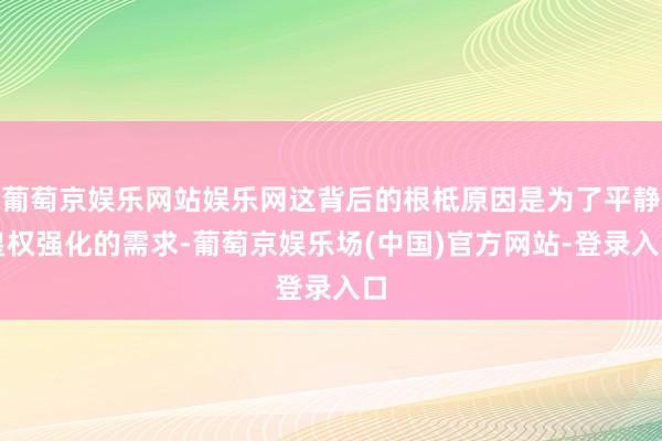 葡萄京娱乐网站娱乐网这背后的根柢原因是为了平静皇权强化的需求-葡萄京娱乐场(中国)官方网站-登录入口