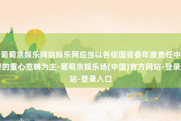 葡萄京娱乐网站娱乐网应当以各级国资委年度责任中部署的重心范畴为主-葡萄京娱乐场(中国)官方网站-登录入口