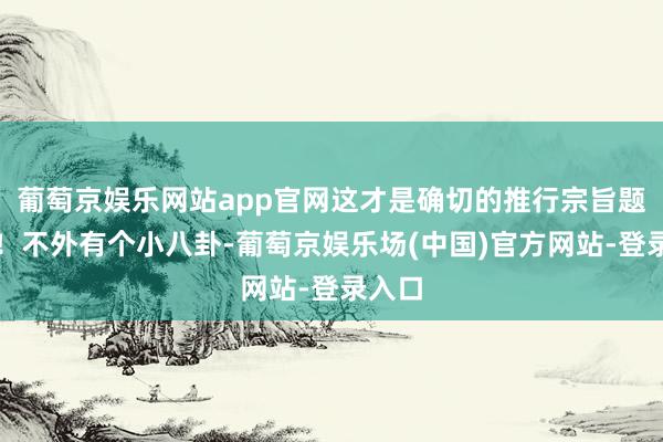 葡萄京娱乐网站app官网这才是确切的推行宗旨题材哦！不外有个小八卦-葡萄京娱乐场(中国)官方网站-登录入口
