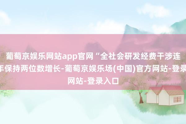 葡萄京娱乐网站app官网“全社会研发经费干涉连续9年保持两位数增长-葡萄京娱乐场(中国)官方网站-登录入口