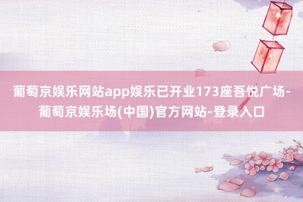葡萄京娱乐网站app娱乐已开业173座吾悦广场-葡萄京娱乐场(中国)官方网站-登录入口