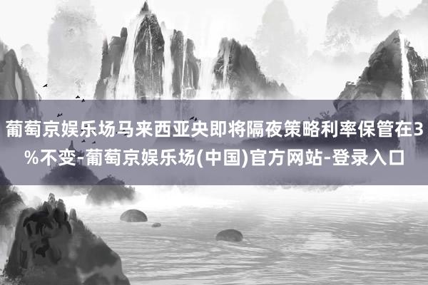 葡萄京娱乐场马来西亚央即将隔夜策略利率保管在3%不变-葡萄京娱乐场(中国)官方网站-登录入口