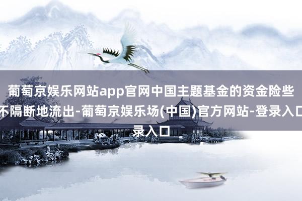 葡萄京娱乐网站app官网中国主题基金的资金险些不隔断地流出-葡萄京娱乐场(中国)官方网站-登录入口