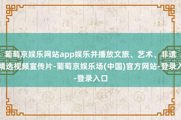 葡萄京娱乐网站app娱乐并播放文旅、艺术、非遗等精选视频宣传片-葡萄京娱乐场(中国)官方网站-登录入口