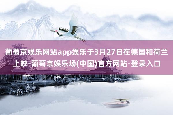 葡萄京娱乐网站app娱乐于3月27日在德国和荷兰上映-葡萄京娱乐场(中国)官方网站-登录入口