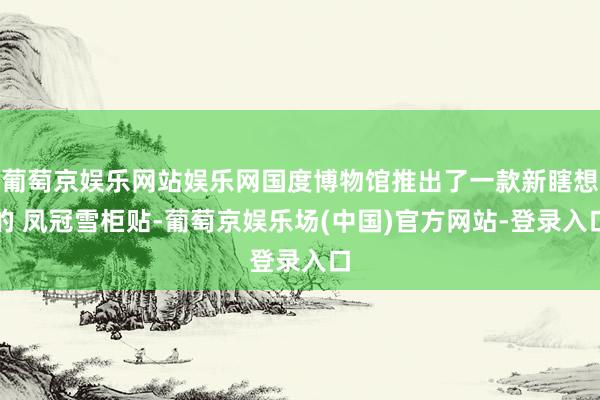葡萄京娱乐网站娱乐网国度博物馆推出了一款新瞎想的 凤冠雪柜贴-葡萄京娱乐场(中国)官方网站-登录入口