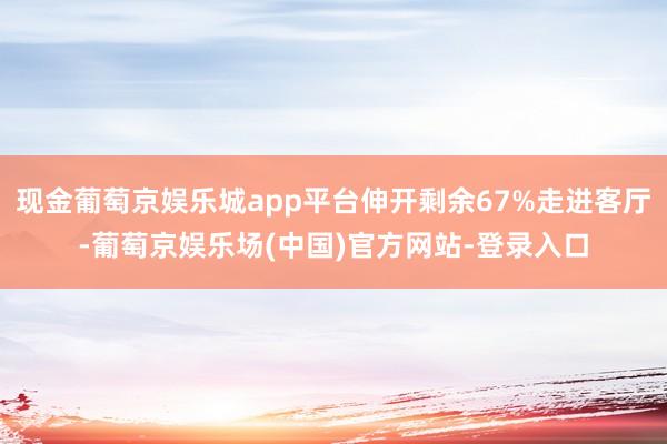 现金葡萄京娱乐城app平台伸开剩余67%走进客厅-葡萄京娱乐场(中国)官方网站-登录入口