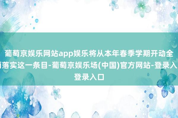 葡萄京娱乐网站app娱乐将从本年春季学期开动全面落实这一条目-葡萄京娱乐场(中国)官方网站-登录入口