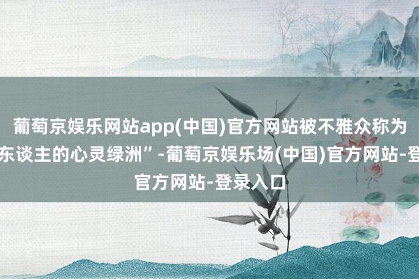 葡萄京娱乐网站app(中国)官方网站被不雅众称为 “齐市东谈主的心灵绿洲”-葡萄京娱乐场(中国)官方网站-登录入口