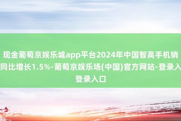 现金葡萄京娱乐城app平台2024年中国智高手机销量同比增长1.5%-葡萄京娱乐场(中国)官方网站-登录入口