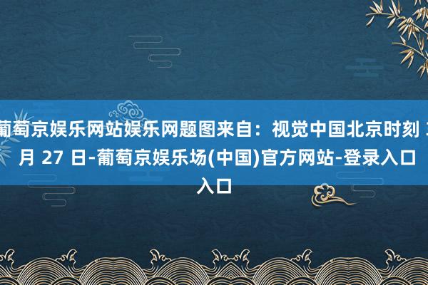 葡萄京娱乐网站娱乐网题图来自：视觉中国北京时刻 3 月 27 日-葡萄京娱乐场(中国)官方网站-登录入口