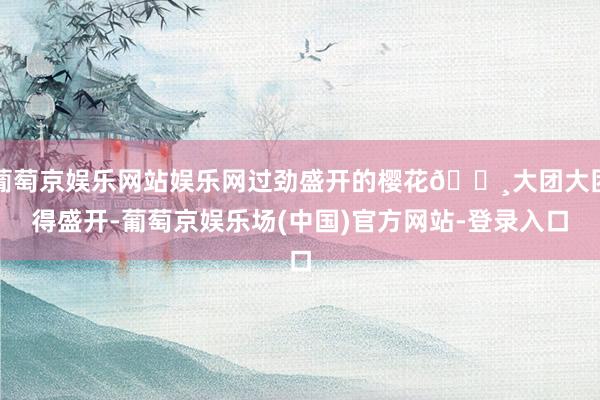 葡萄京娱乐网站娱乐网过劲盛开的樱花🌸大团大团得盛开-葡萄京娱乐场(中国)官方网站-登录入口