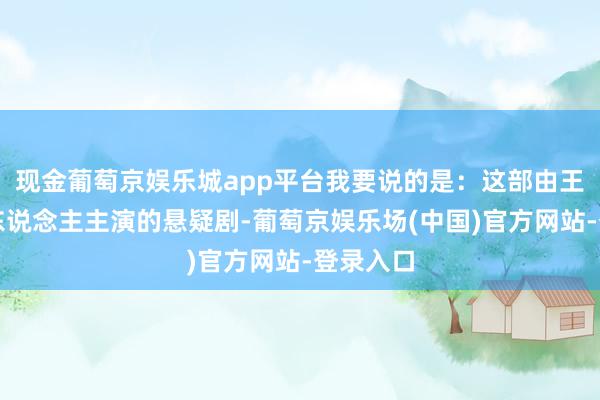 现金葡萄京娱乐城app平台我要说的是：这部由王宝强等东说念主主演的悬疑剧-葡萄京娱乐场(中国)官方网站-登录入口