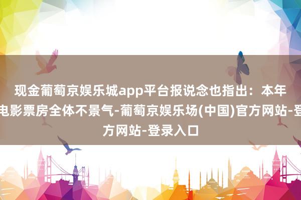 现金葡萄京娱乐城app平台　　报说念也指出：本年好莱坞电影票房全体不景气-葡萄京娱乐场(中国)官方网站-登录入口