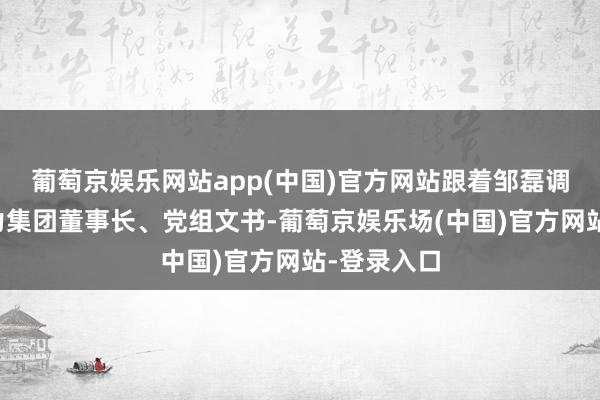 葡萄京娱乐网站app(中国)官方网站跟着邹磊调任国度动力集团董事长、党组文书-葡萄京娱乐场(中国)官方网站-登录入口
