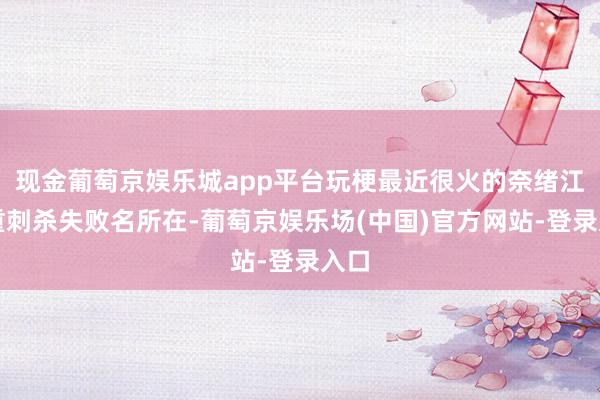 现金葡萄京娱乐城app平台玩梗最近很火的奈绪江双重刺杀失败名所在-葡萄京娱乐场(中国)官方网站-登录入口