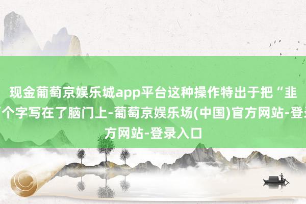 现金葡萄京娱乐城app平台这种操作特出于把“韭菜”两个字写在了脑门上-葡萄京娱乐场(中国)官方网站-登录入口