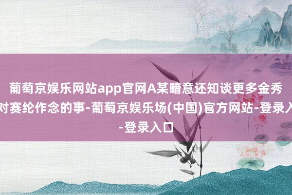 葡萄京娱乐网站app官网A某暗意还知谈更多金秀贤对赛纶作念的事-葡萄京娱乐场(中国)官方网站-登录入口