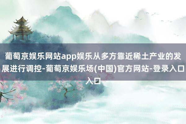 葡萄京娱乐网站app娱乐从多方靠近稀土产业的发展进行调控-葡萄京娱乐场(中国)官方网站-登录入口