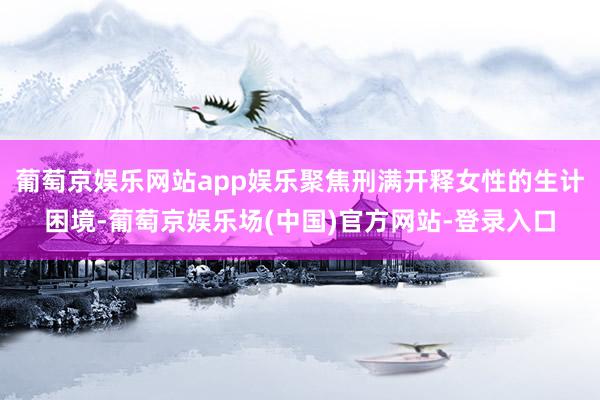 葡萄京娱乐网站app娱乐聚焦刑满开释女性的生计困境-葡萄京娱乐场(中国)官方网站-登录入口
