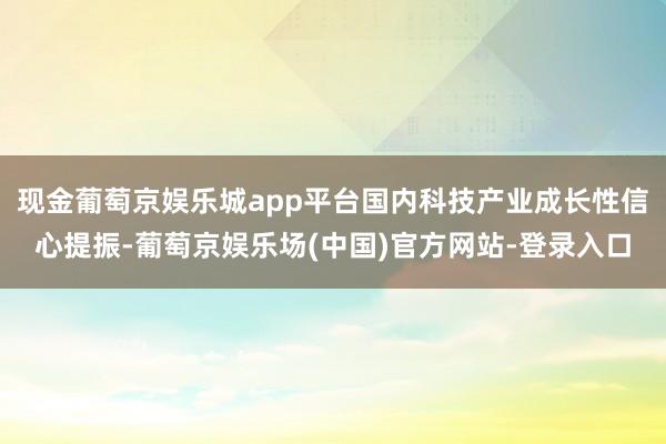 现金葡萄京娱乐城app平台国内科技产业成长性信心提振-葡萄京娱乐场(中国)官方网站-登录入口