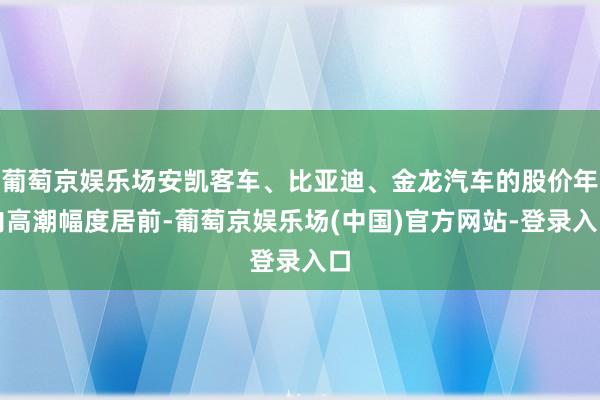 葡萄京娱乐场安凯客车、比亚迪、金龙汽车的股价年内高潮幅度居前-葡萄京娱乐场(中国)官方网站-登录入口