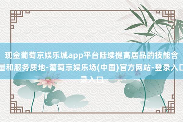 现金葡萄京娱乐城app平台陆续提高居品的技能含量和服务质地-葡萄京娱乐场(中国)官方网站-登录入口