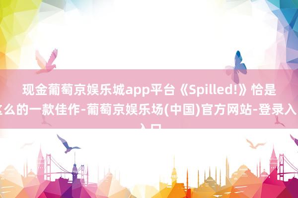 现金葡萄京娱乐城app平台《Spilled!》恰是这么的一款佳作-葡萄京娱乐场(中国)官方网站-登录入口