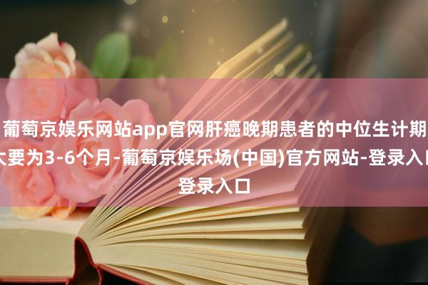 葡萄京娱乐网站app官网肝癌晚期患者的中位生计期大要为3-6个月-葡萄京娱乐场(中国)官方网站-登录入口