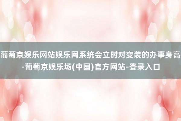葡萄京娱乐网站娱乐网系统会立时对变装的办事身高-葡萄京娱乐场(中国)官方网站-登录入口