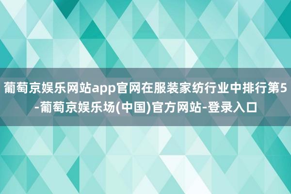 葡萄京娱乐网站app官网在服装家纺行业中排行第5-葡萄京娱乐场(中国)官方网站-登录入口