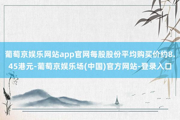 葡萄京娱乐网站app官网每股股份平均购买价约8.45港元-葡萄京娱乐场(中国)官方网站-登录入口