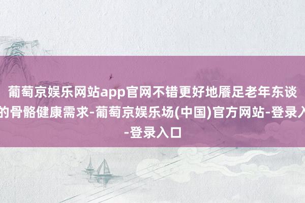 葡萄京娱乐网站app官网不错更好地餍足老年东谈主的骨骼健康需求-葡萄京娱乐场(中国)官方网站-登录入口