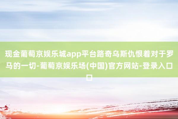 现金葡萄京娱乐城app平台路奇乌斯仇恨着对于罗马的一切-葡萄京娱乐场(中国)官方网站-登录入口