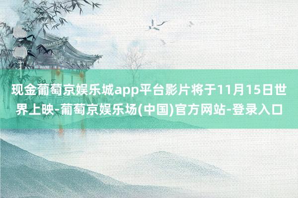 现金葡萄京娱乐城app平台影片将于11月15日世界上映-葡萄京娱乐场(中国)官方网站-登录入口