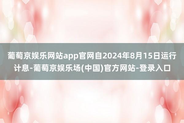葡萄京娱乐网站app官网自2024年8月15日运行计息-葡萄京娱乐场(中国)官方网站-登录入口