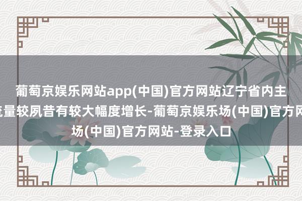 葡萄京娱乐网站app(中国)官方网站辽宁省内主要景区的客流量较夙昔有较大幅度增长-葡萄京娱乐场(中国)官方网站-登录入口