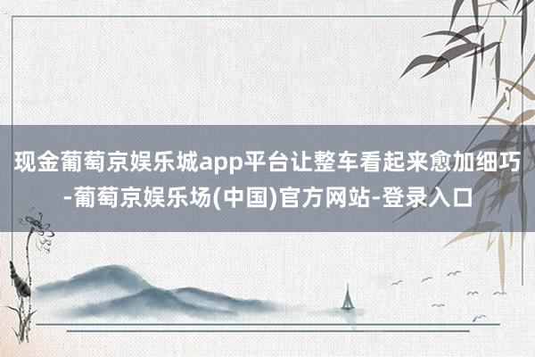 现金葡萄京娱乐城app平台让整车看起来愈加细巧-葡萄京娱乐场(中国)官方网站-登录入口